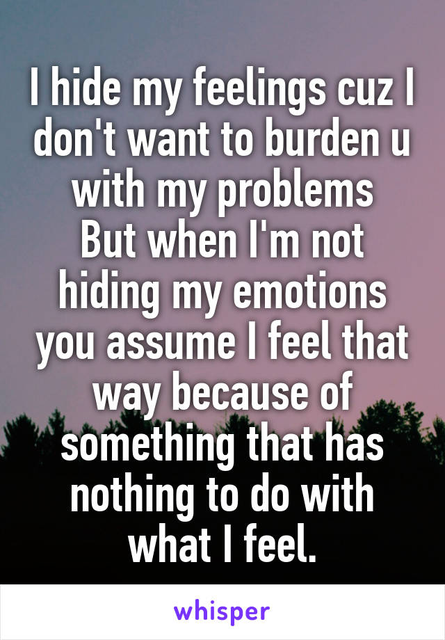 I hide my feelings cuz I don't want to burden u with my problems
But when I'm not hiding my emotions you assume I feel that way because of something that has nothing to do with what I feel.