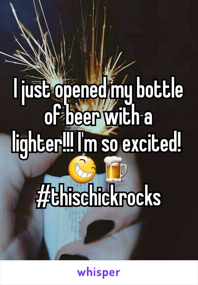 I just opened my bottle of beer with a lighter!!! I'm so excited! 
😆🍺
#thischickrocks
