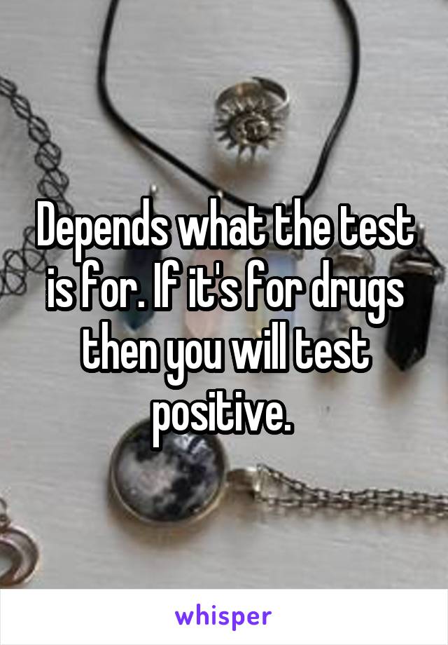 Depends what the test is for. If it's for drugs then you will test positive. 