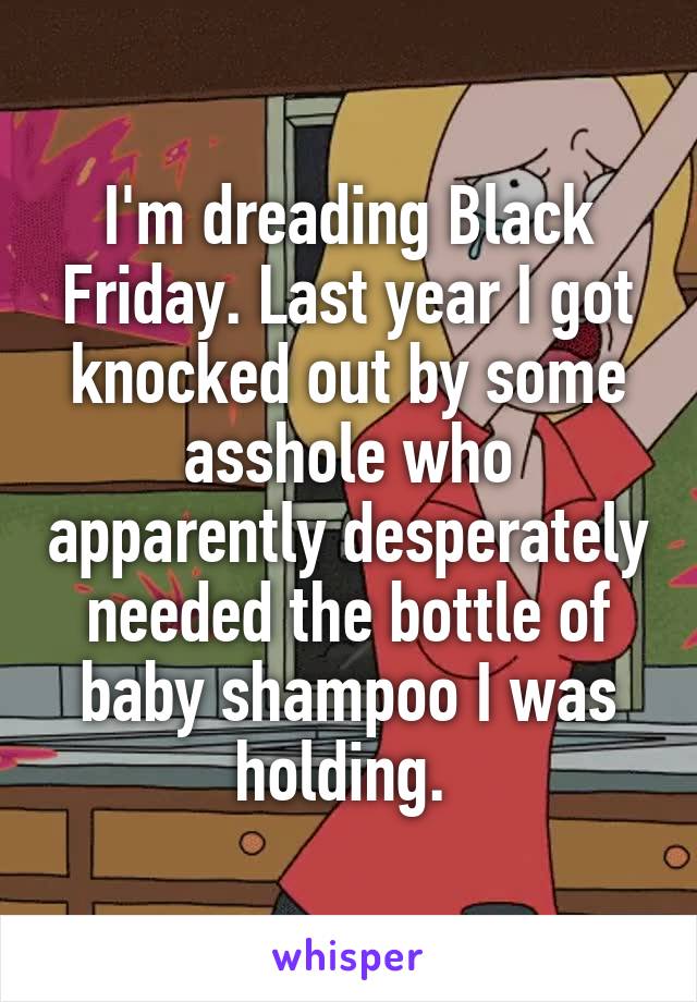 I'm dreading Black Friday. Last year I got knocked out by some asshole who apparently desperately needed the bottle of baby shampoo I was holding. 