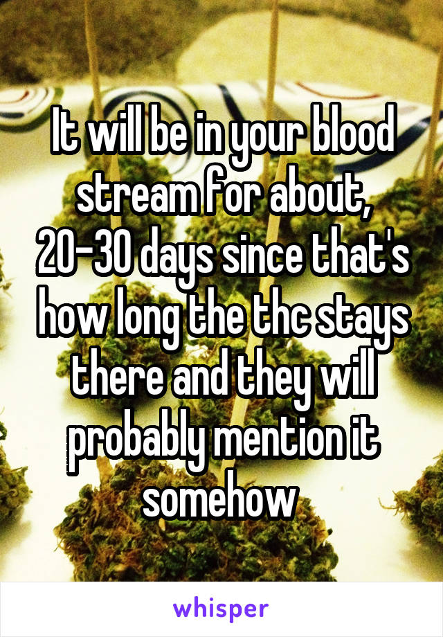 It will be in your blood stream for about, 20-30 days since that's how long the thc stays there and they will probably mention it somehow 