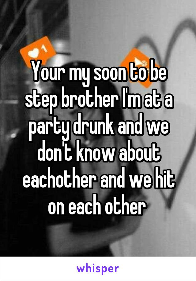 Your my soon to be step brother I'm at a party drunk and we don't know about eachother and we hit on each other 