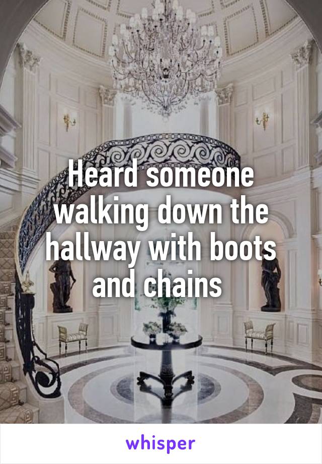 Heard someone walking down the hallway with boots and chains 