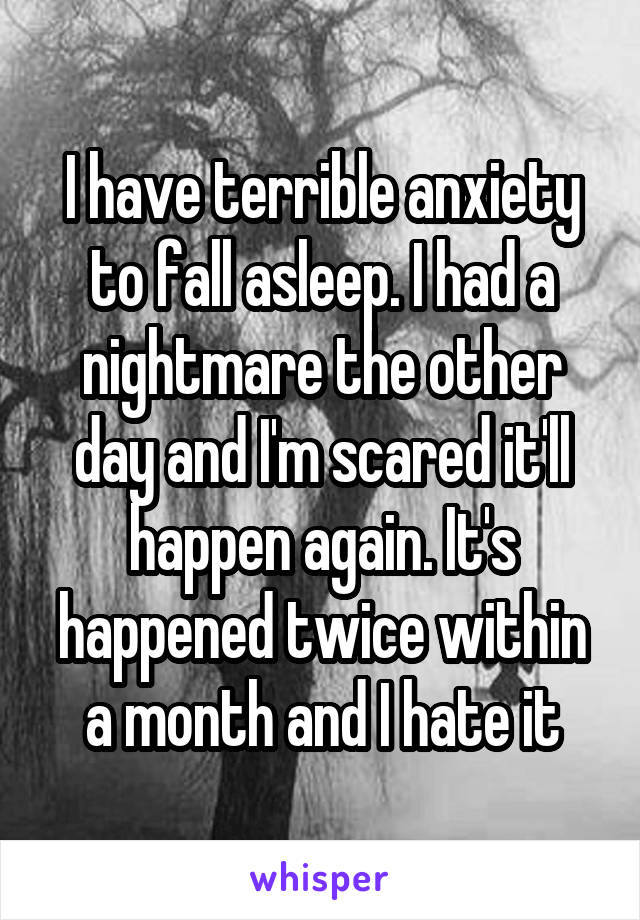 I have terrible anxiety to fall asleep. I had a nightmare the other day and I'm scared it'll happen again. It's happened twice within a month and I hate it