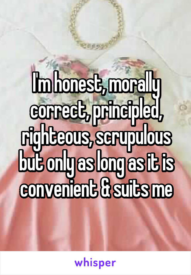I'm honest, morally correct, principled, righteous, scrupulous but only as long as it is convenient & suits me