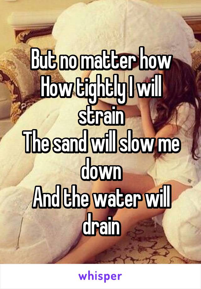 But no matter how
How tightly I will strain
The sand will slow me down
And the water will drain