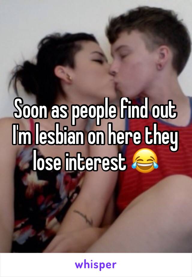 Soon as people find out I'm lesbian on here they lose interest 😂