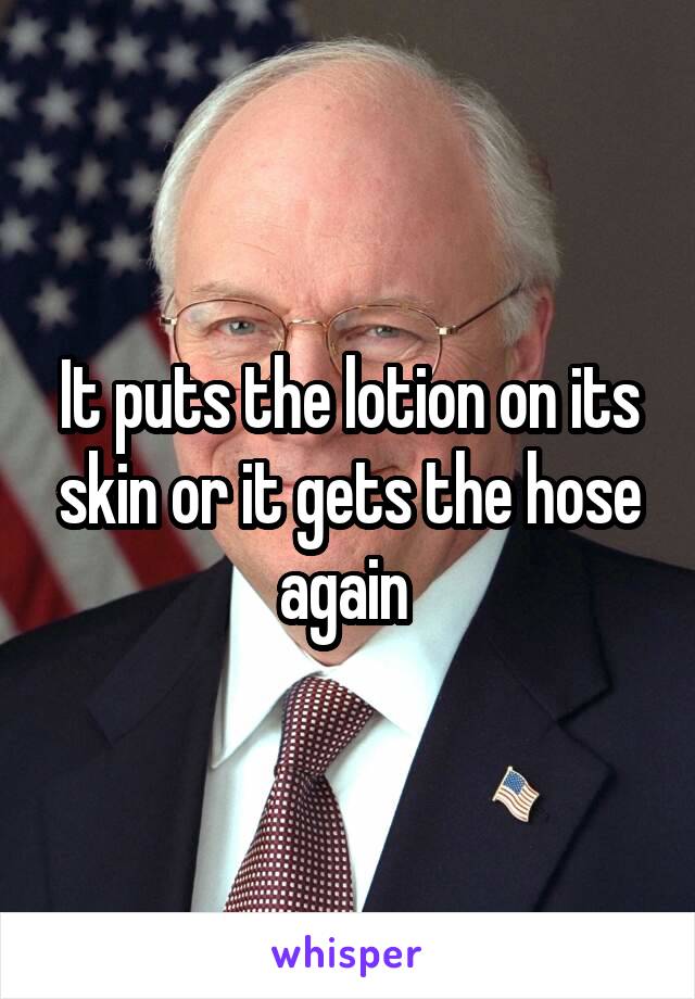 It puts the lotion on its skin or it gets the hose again 