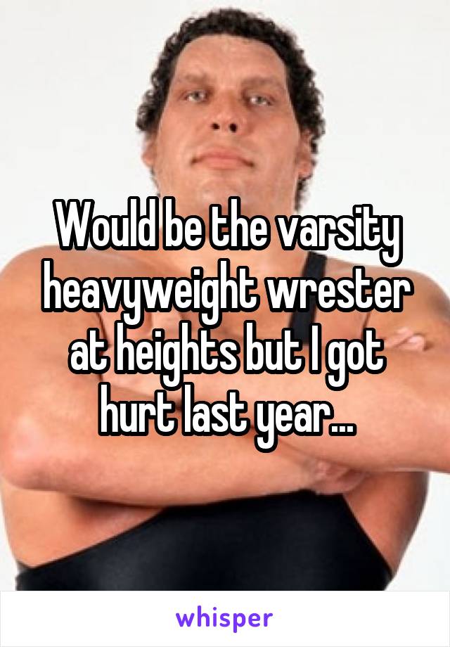 Would be the varsity heavyweight wrester at heights but I got hurt last year...