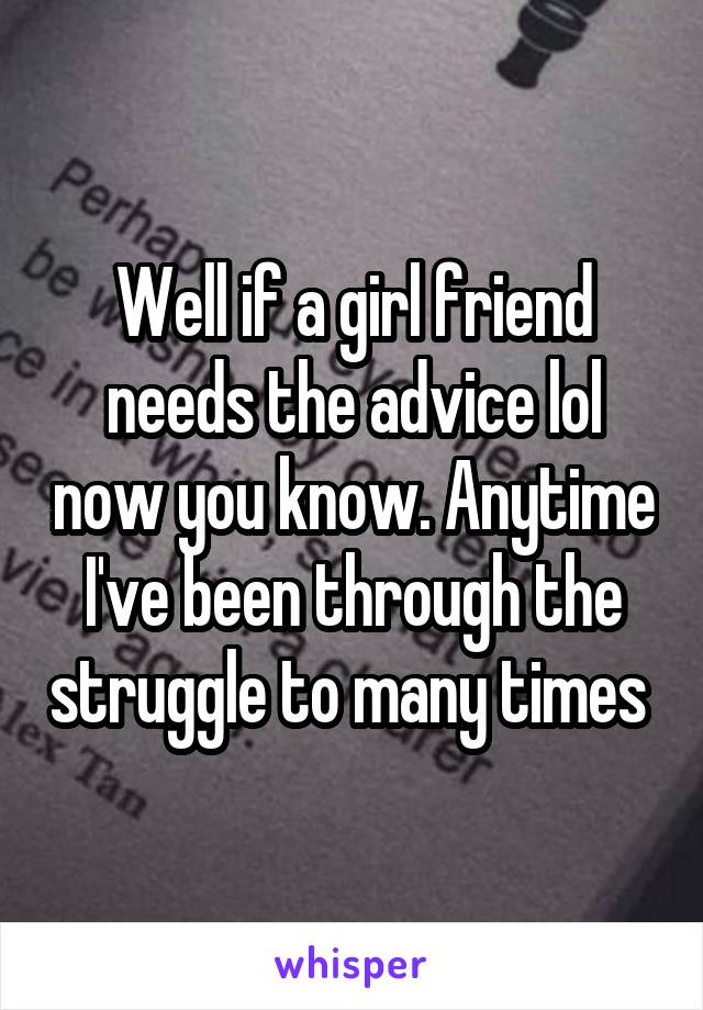 Well if a girl friend needs the advice lol now you know. Anytime I've been through the struggle to many times 