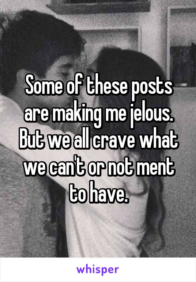 Some of these posts are making me jelous. But we all crave what we can't or not ment to have.