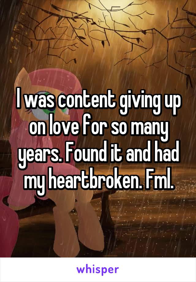 I was content giving up on love for so many years. Found it and had my heartbroken. Fml.