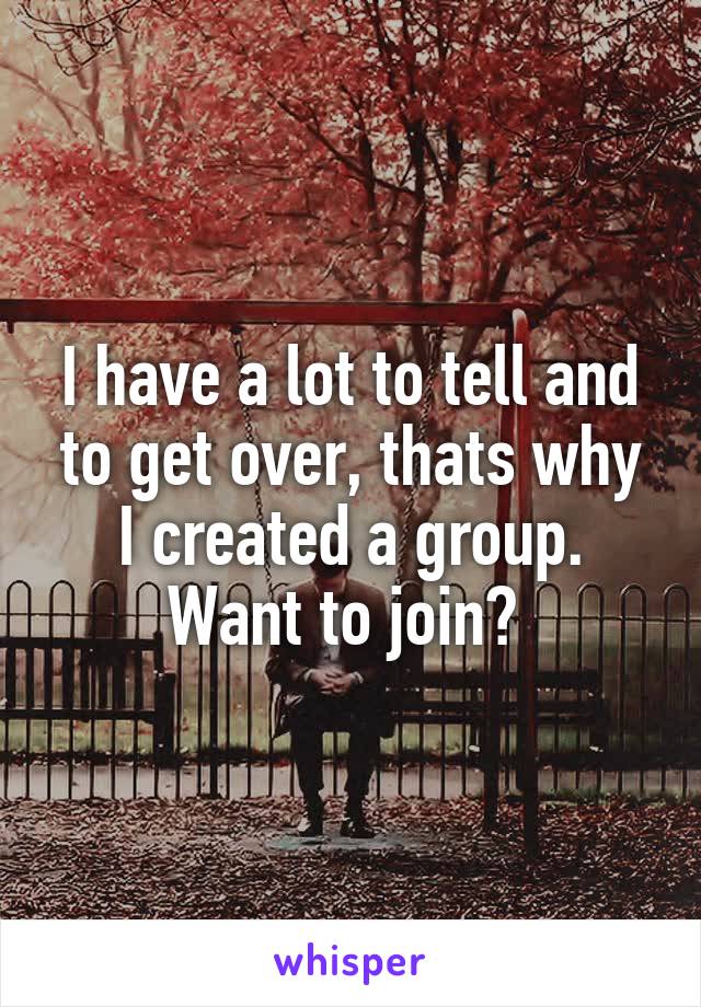I have a lot to tell and to get over, thats why I created a group. Want to join? 
