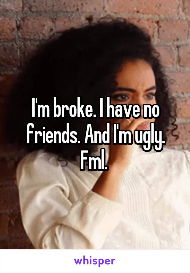 I'm broke. I have no friends. And I'm ugly. Fml. 