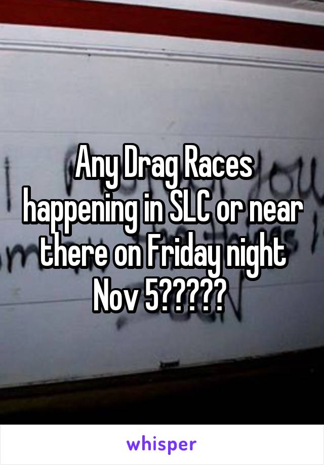 Any Drag Races happening in SLC or near there on Friday night Nov 5????? 