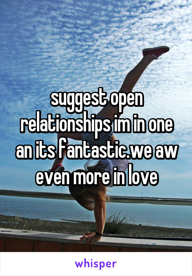 suggest open relationships im in one an its fantastic.we aw even more in love