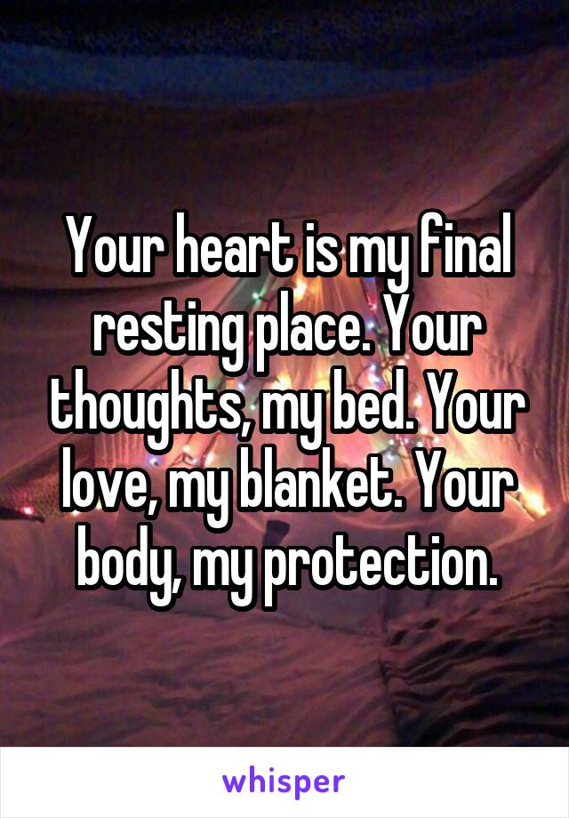 Your heart is my final resting place. Your thoughts, my bed. Your love, my blanket. Your body, my protection.