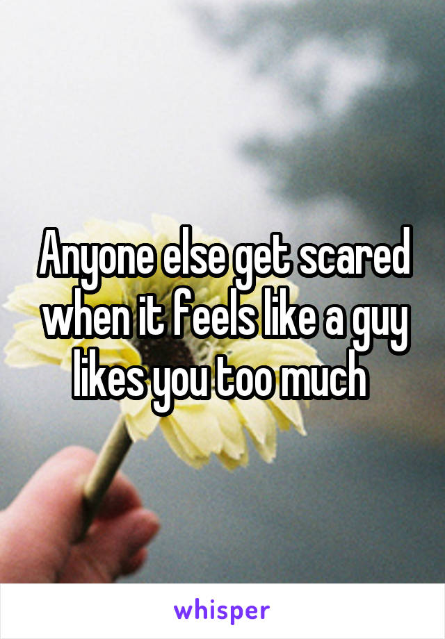 Anyone else get scared when it feels like a guy likes you too much 