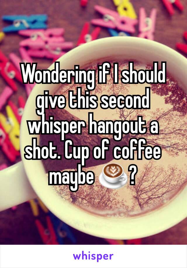 Wondering if I should give this second whisper hangout a shot. Cup of coffee maybe ☕?