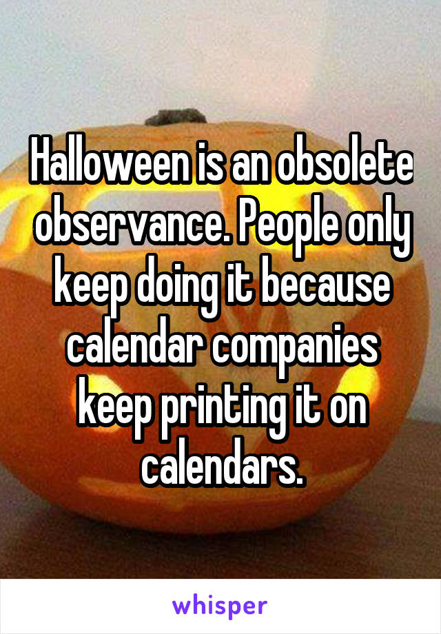 Halloween is an obsolete observance. People only keep doing it because calendar companies keep printing it on calendars.