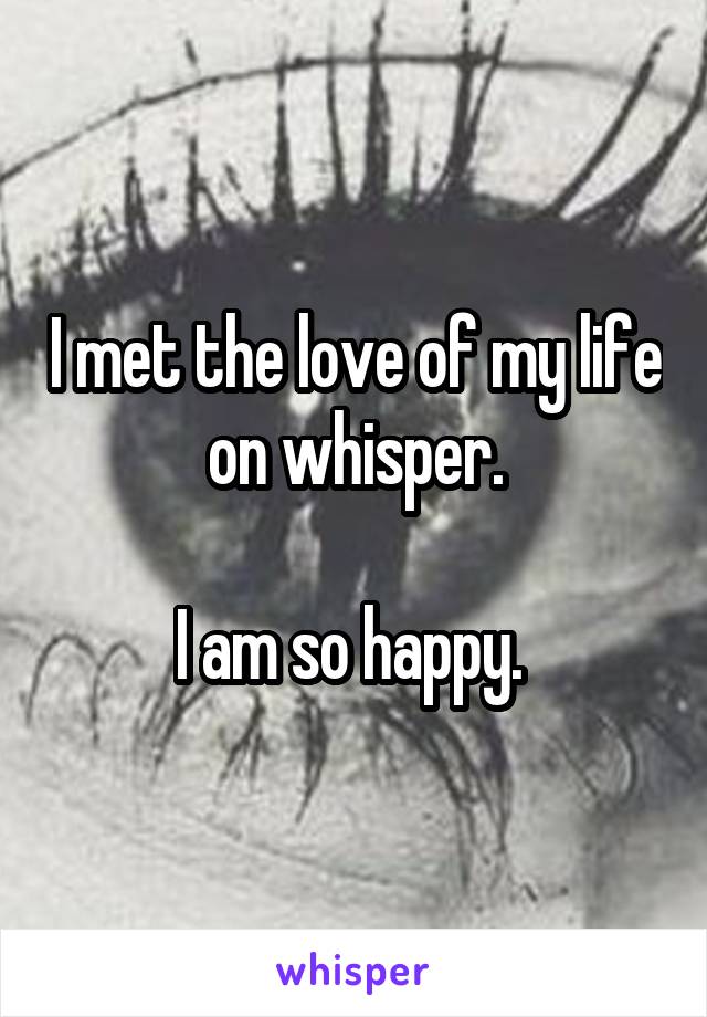I met the love of my life on whisper.

I am so happy. 