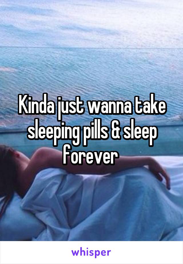 Kinda just wanna take sleeping pills & sleep forever 
