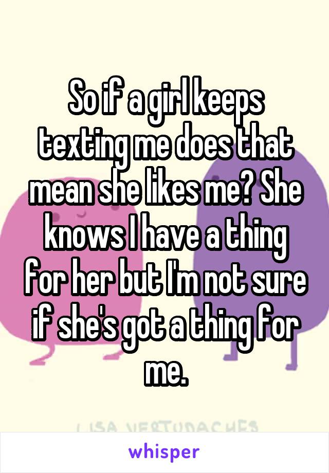 So if a girl keeps texting me does that mean she likes me? She knows I have a thing for her but I'm not sure if she's got a thing for me.