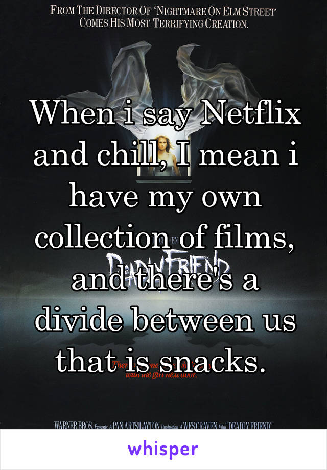When i say Netflix and chill, I mean i have my own collection of films, and there's a divide between us that is snacks. 