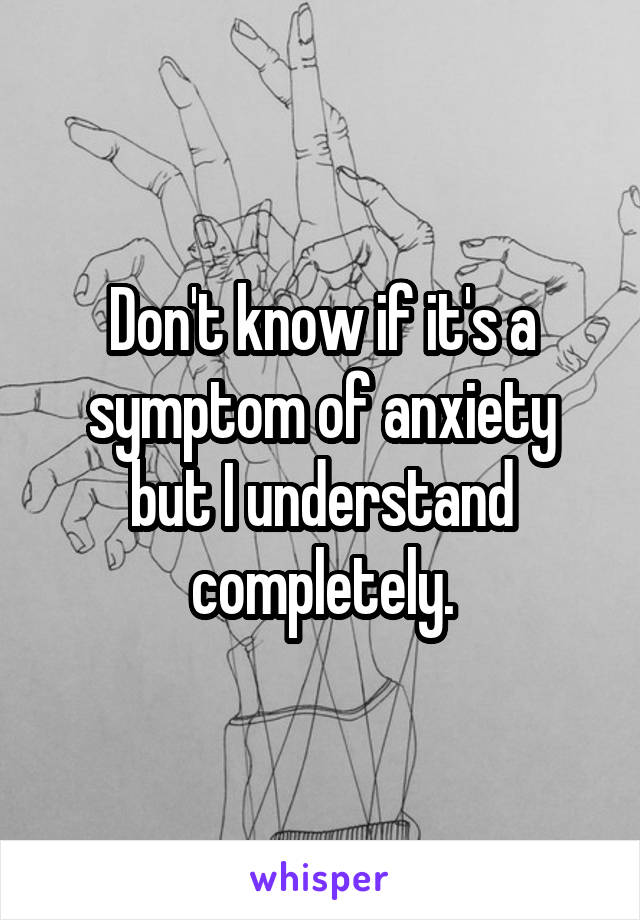 Don't know if it's a symptom of anxiety but I understand completely.