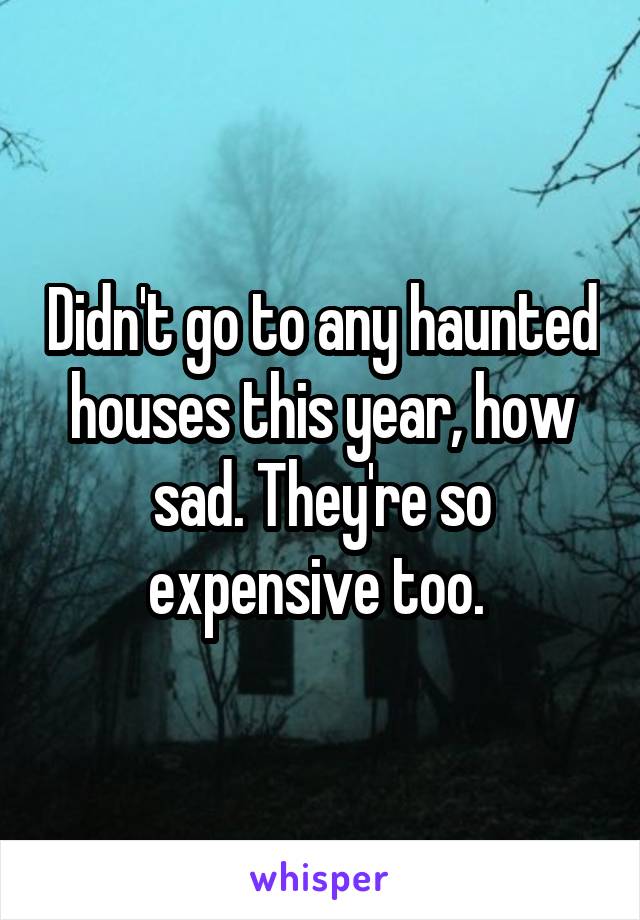 Didn't go to any haunted houses this year, how sad. They're so expensive too. 