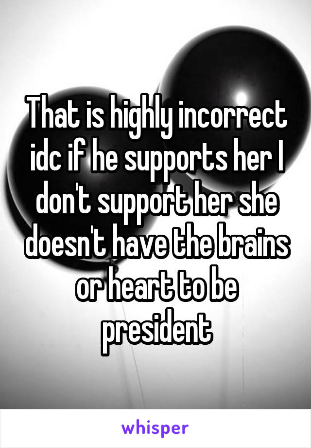 That is highly incorrect idc if he supports her I don't support her she doesn't have the brains or heart to be president