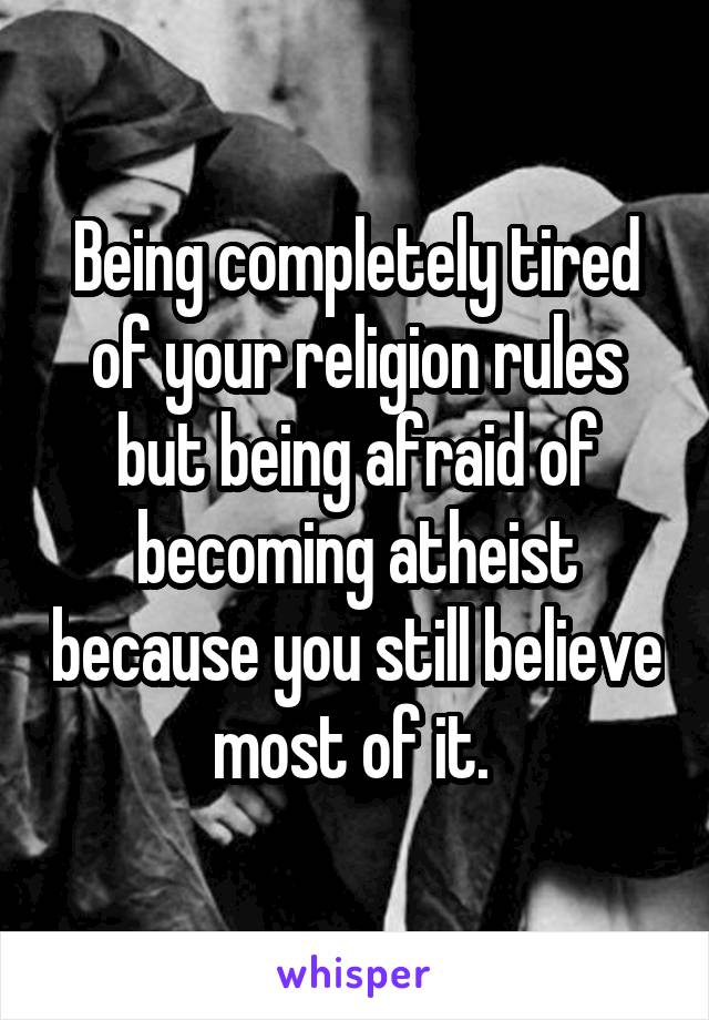 Being completely tired of your religion rules but being afraid of becoming atheist because you still believe most of it. 
