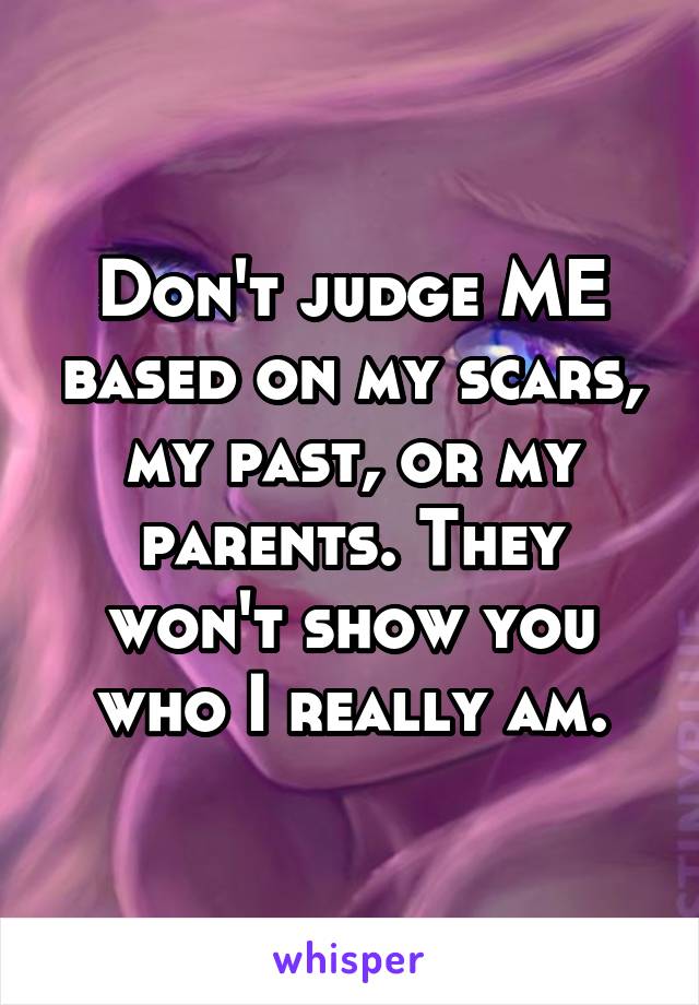 Don't judge ME based on my scars, my past, or my parents. They won't show you who I really am.