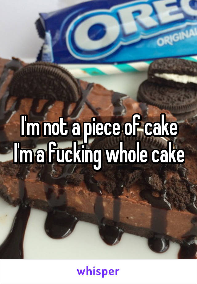 I'm not a piece of cake I'm a fucking whole cake