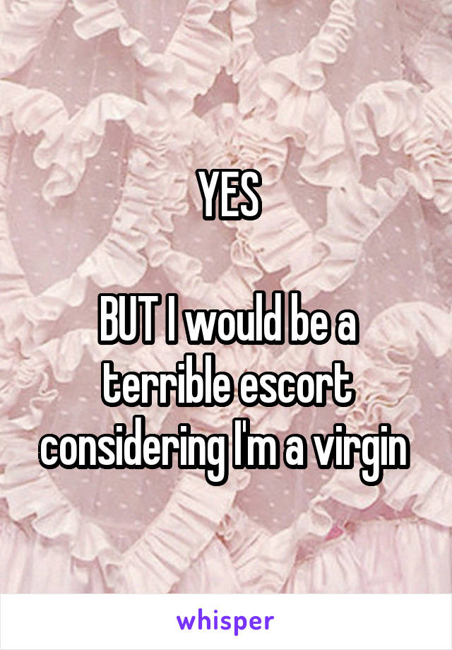 YES

BUT I would be a terrible escort considering I'm a virgin 