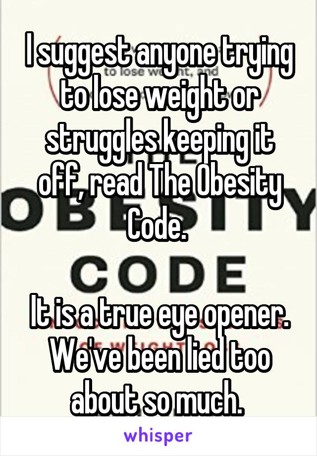I suggest anyone trying to lose weight or struggles keeping it off, read The Obesity Code. 

It is a true eye opener. We've been lied too about so much. 