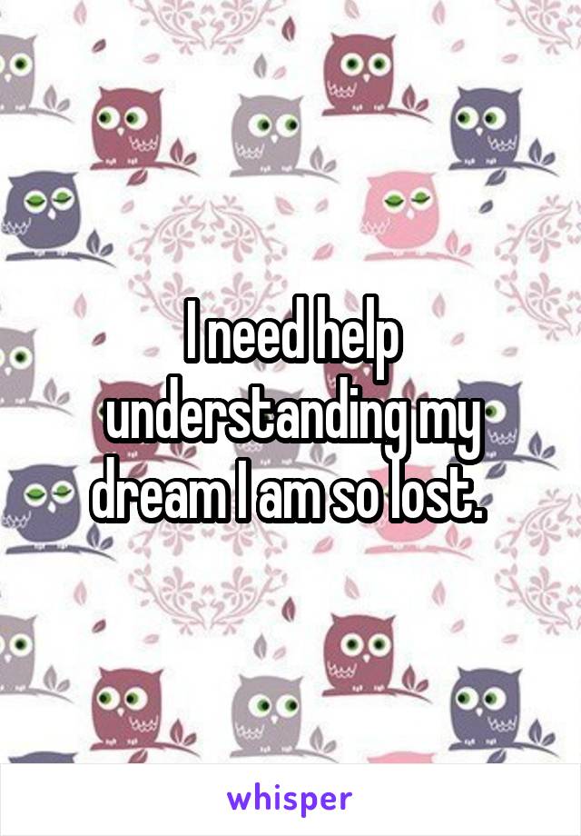 I need help understanding my dream I am so lost. 