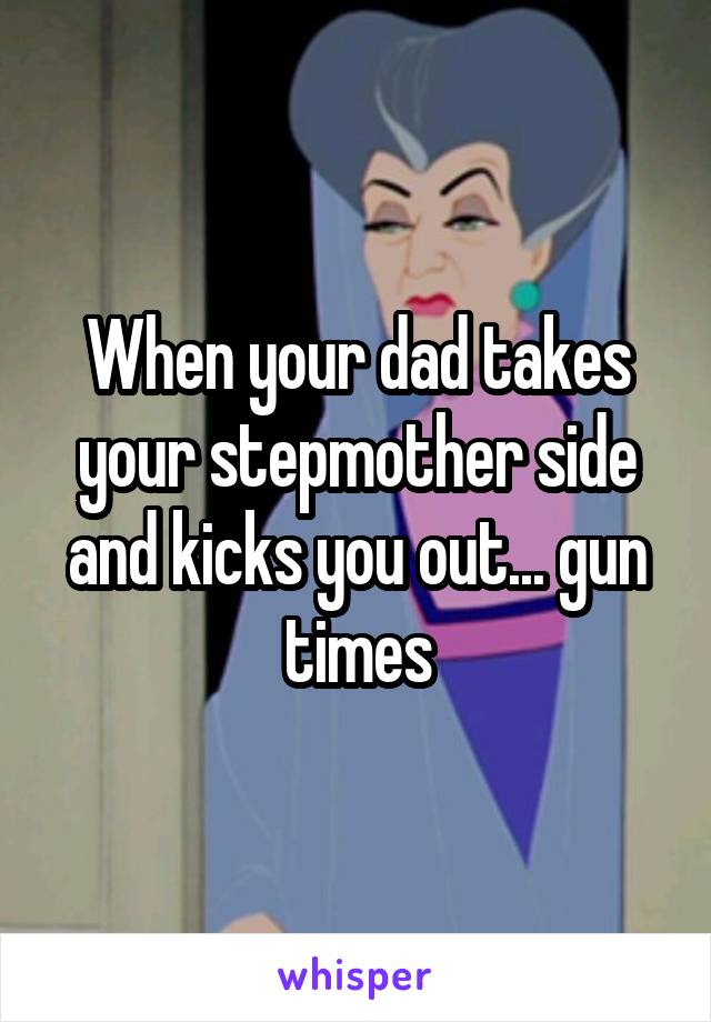 When your dad takes your stepmother side and kicks you out... gun times