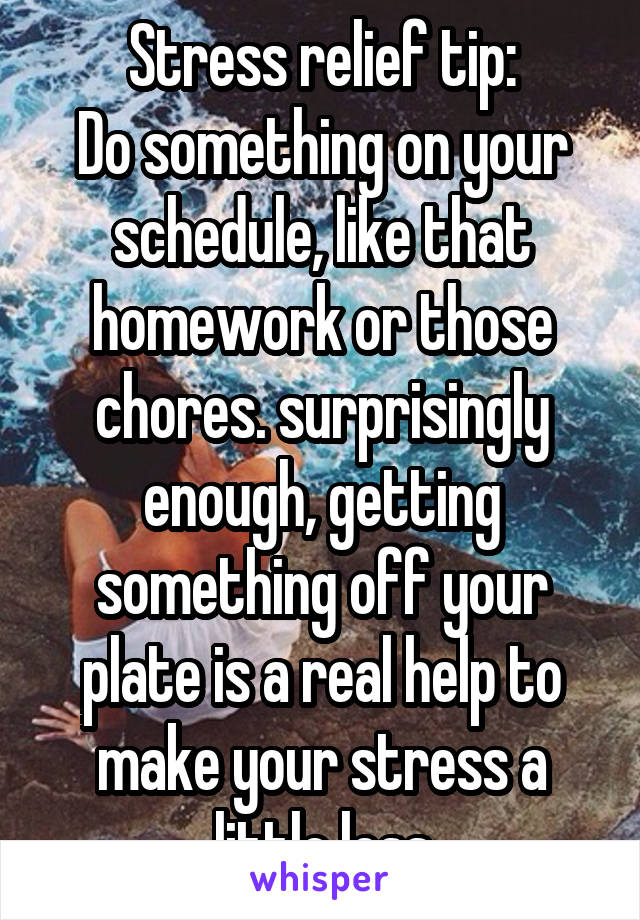 Stress relief tip:
Do something on your schedule, like that homework or those chores. surprisingly enough, getting something off your plate is a real help to make your stress a little less