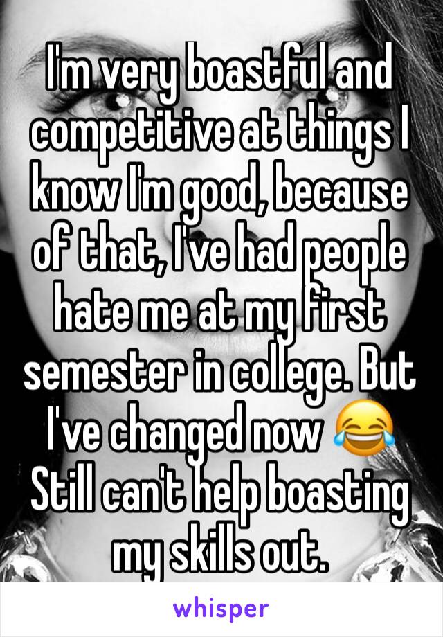 I'm very boastful and competitive at things I know I'm good, because of that, I've had people hate me at my first semester in college. But I've changed now 😂 Still can't help boasting my skills out.