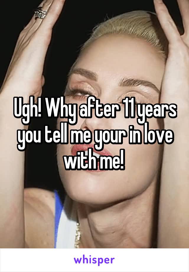 Ugh! Why after 11 years you tell me your in love with me! 