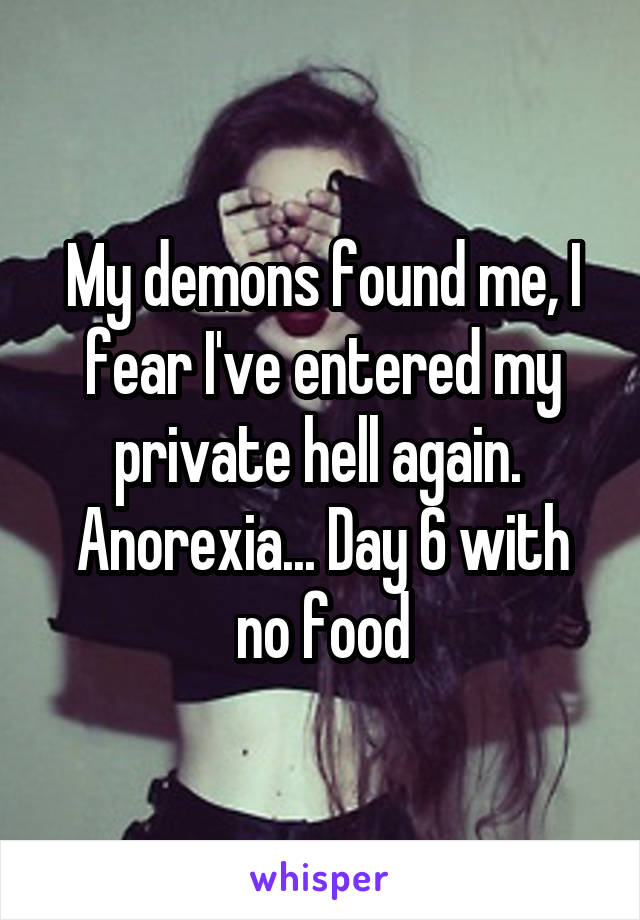 My demons found me, I fear I've entered my private hell again. 
Anorexia... Day 6 with no food