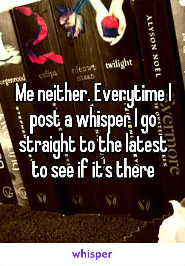 Me neither. Everytime I post a whisper I go straight to the latest to see if it's there