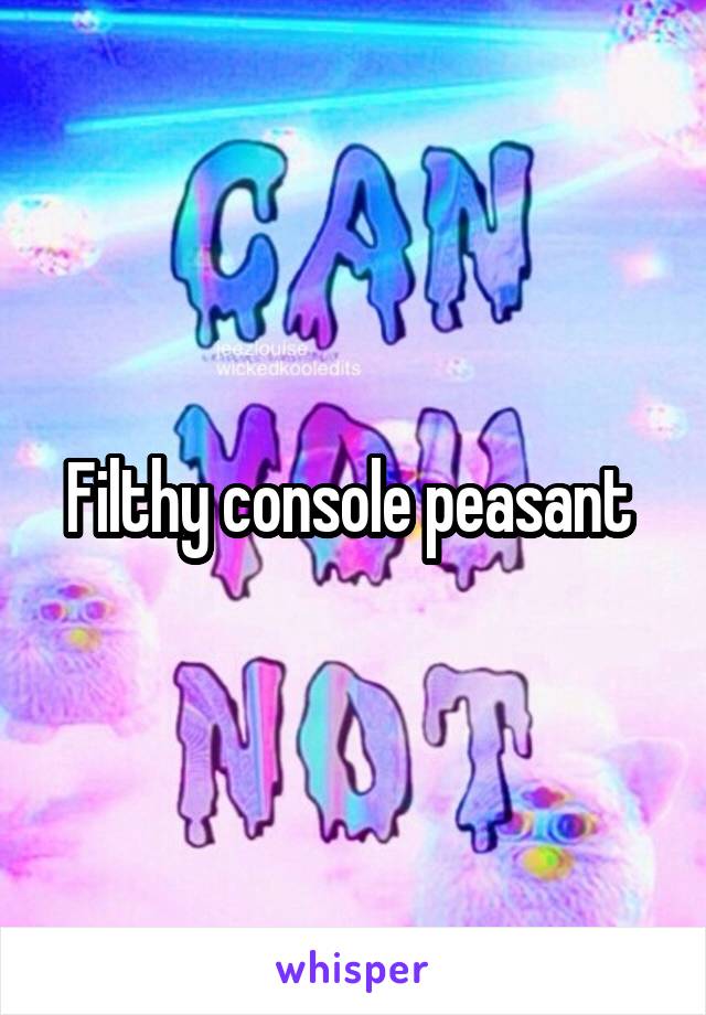 Filthy console peasant 