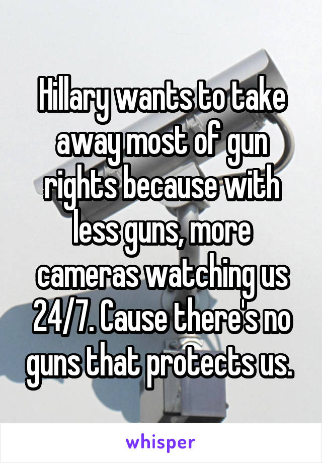 Hillary wants to take away most of gun rights because with less guns, more cameras watching us 24/7. Cause there's no guns that protects us. 