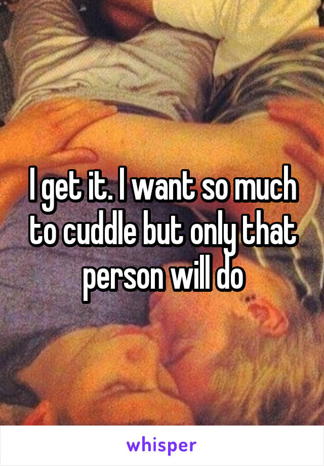 I get it. I want so much to cuddle but only that person will do