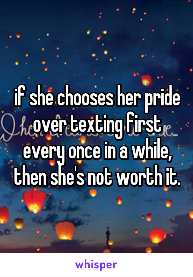 if she chooses her pride over texting first every once in a while, then she's not worth it.