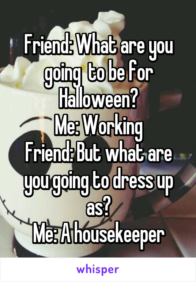 Friend: What are you going  to be for Halloween?
Me: Working
Friend: But what are you going to dress up as?
Me: A housekeeper