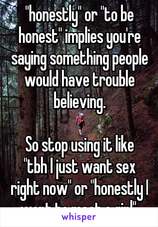 "honestly" or "to be honest" implies you're saying something people would have trouble believing.

So stop using it like "tbh I just want sex right now" or "honestly I want to meet a girl".