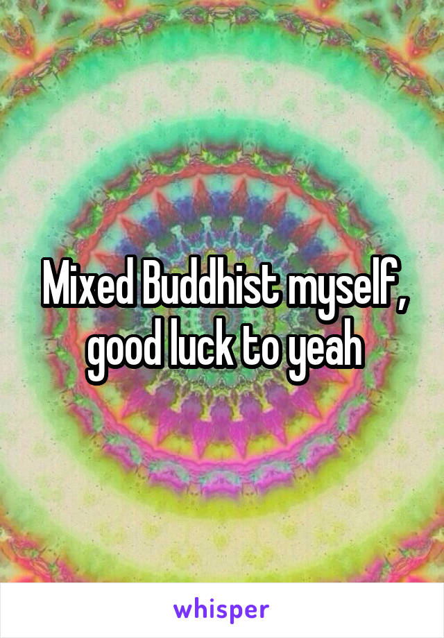 Mixed Buddhist myself, good luck to yeah